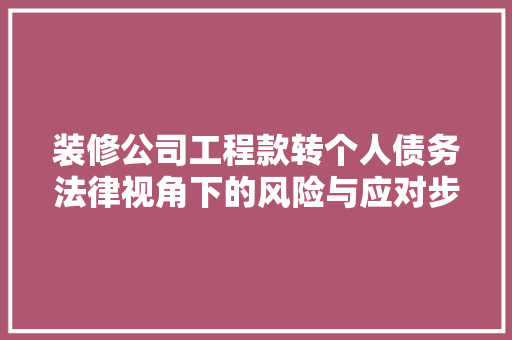 装修公司工程款转个人债务法律视角下的风险与应对步骤