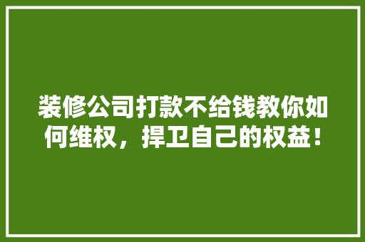 装修公司打款不给钱教你如何维权，捍卫自己的权益！