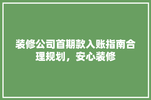 装修公司首期款入账指南合理规划，安心装修