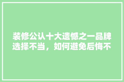 装修公认十大遗憾之一品牌选择不当，如何避免后悔不已