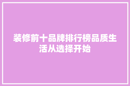 装修前十品牌排行榜品质生活从选择开始