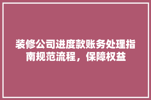 装修公司进度款账务处理指南规范流程，保障权益