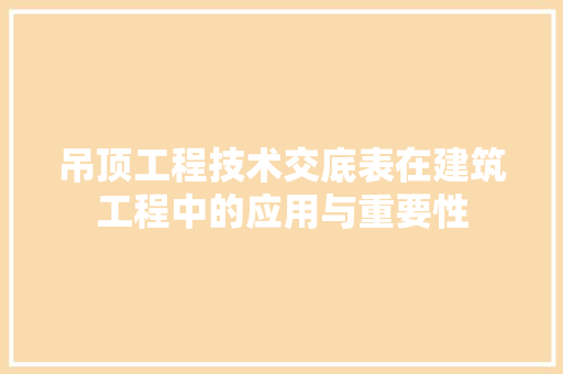 吊顶工程技术交底表在建筑工程中的应用与重要性