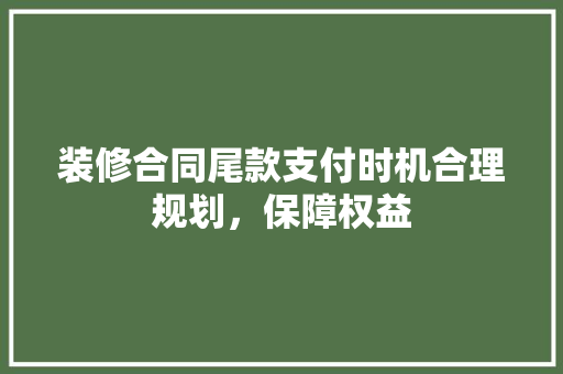 装修合同尾款支付时机合理规划，保障权益