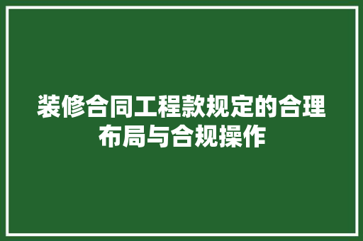 装修合同工程款规定的合理布局与合规操作