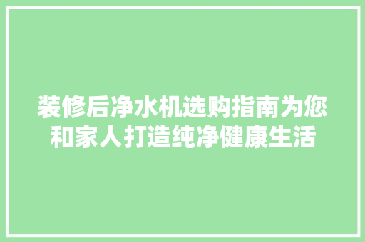 装修后净水机选购指南为您和家人打造纯净健康生活