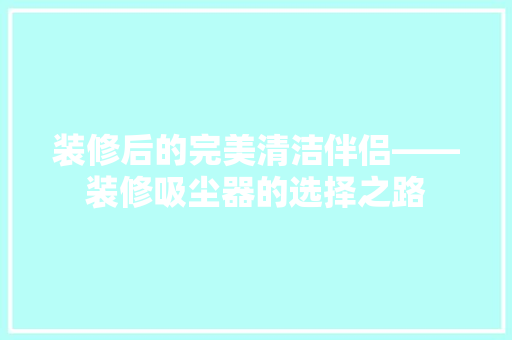 装修后的完美清洁伴侣——装修吸尘器的选择之路