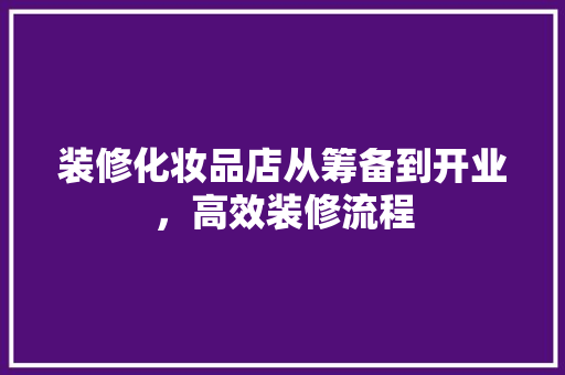 装修化妆品店从筹备到开业，高效装修流程
