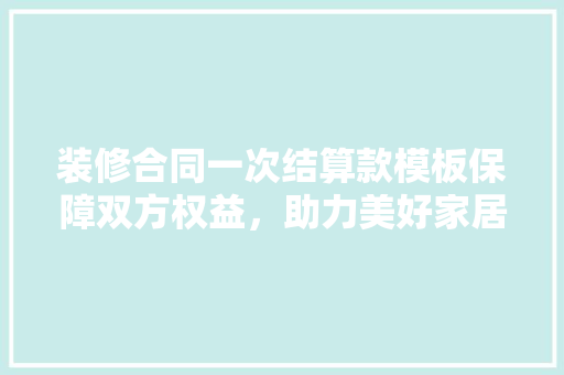 装修合同一次结算款模板保障双方权益，助力美好家居生活