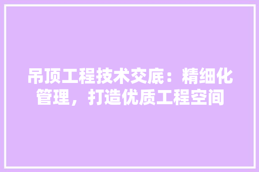 吊顶工程技术交底：精细化管理，打造优质工程空间 卧室装修