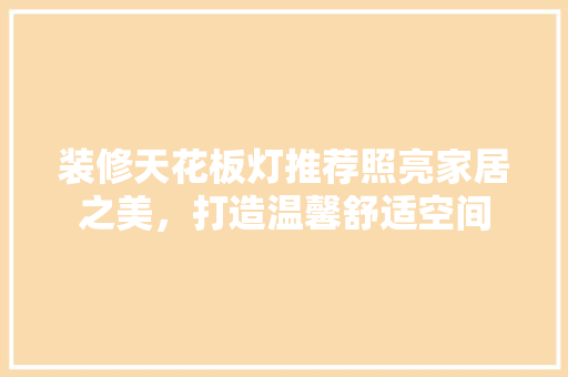 装修天花板灯推荐照亮家居之美，打造温馨舒适空间