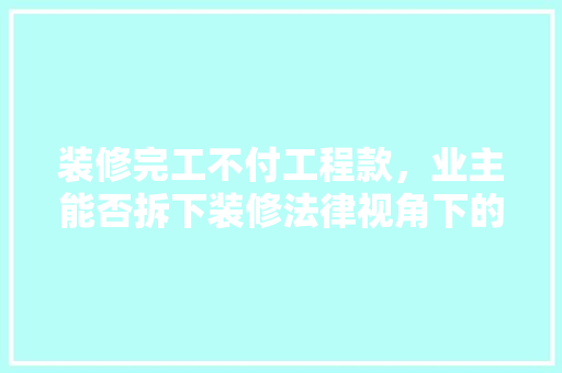 装修完工不付工程款，业主能否拆下装修法律视角下的维权之路