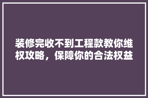 装修完收不到工程款教你维权攻略，保障你的合法权益！