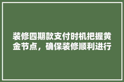 装修四期款支付时机把握黄金节点，确保装修顺利进行