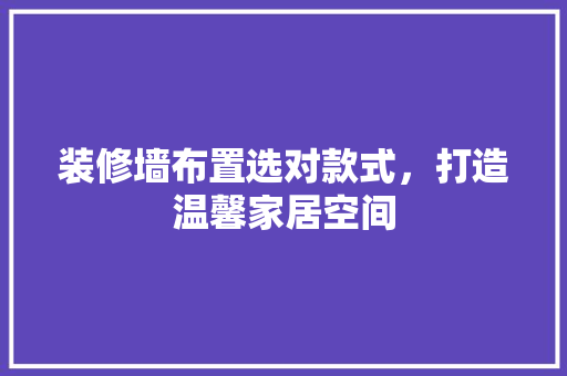 装修墙布置选对款式，打造温馨家居空间