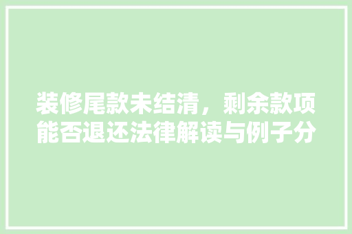 装修尾款未结清，剩余款项能否退还法律解读与例子分析
