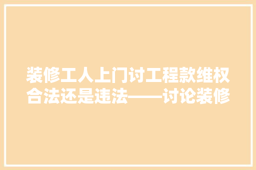 装修工人上门讨工程款维权合法还是违法——讨论装修纠纷中的法律边界