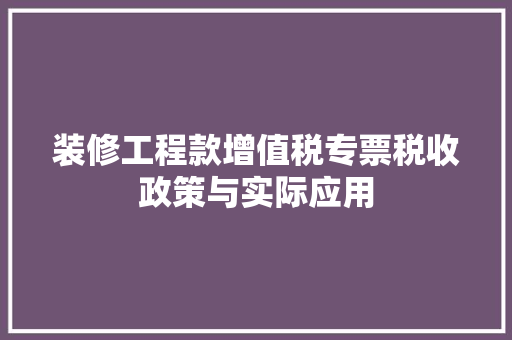 装修工程款增值税专票税收政策与实际应用