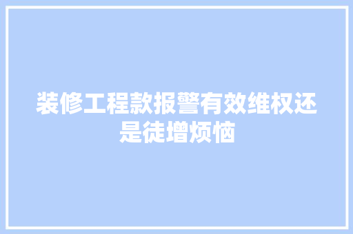 装修工程款报警有效维权还是徒增烦恼
