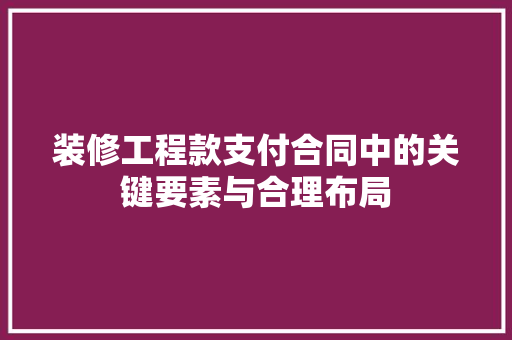 装修工程款支付合同中的关键要素与合理布局
