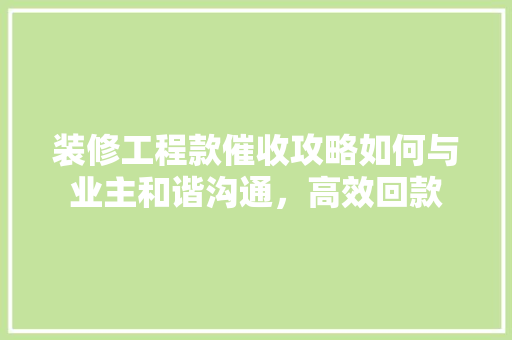 装修工程款催收攻略如何与业主和谐沟通，高效回款