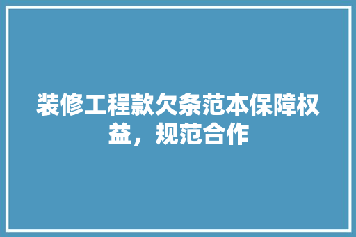 装修工程款欠条范本保障权益，规范合作