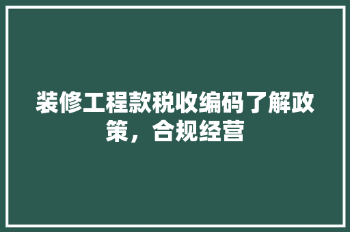 装修工程款税收编码了解政策，合规经营