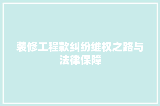 装修工程款纠纷维权之路与法律保障