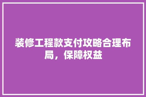装修工程款支付攻略合理布局，保障权益