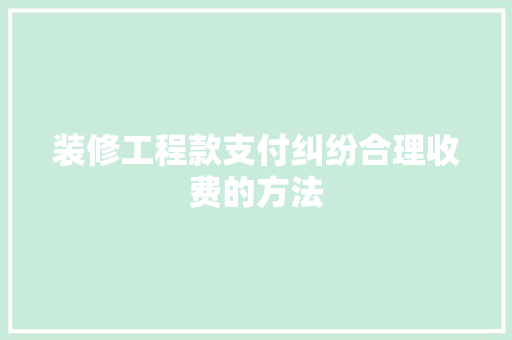 装修工程款支付纠纷合理收费的方法