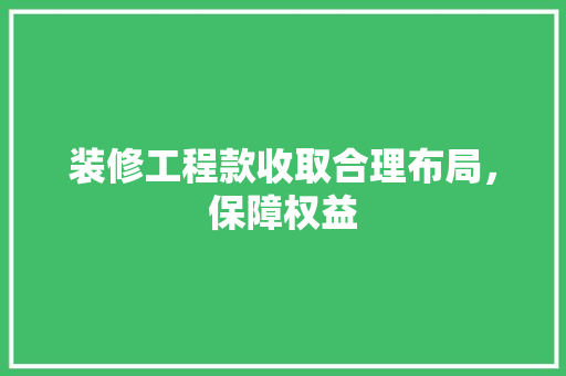 装修工程款收取合理布局，保障权益