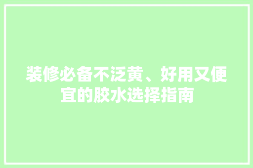装修必备不泛黄、好用又便宜的胶水选择指南