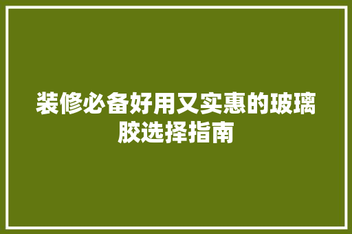 装修必备好用又实惠的玻璃胶选择指南