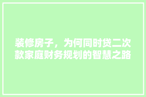 装修房子，为何同时贷二次款家庭财务规划的智慧之路