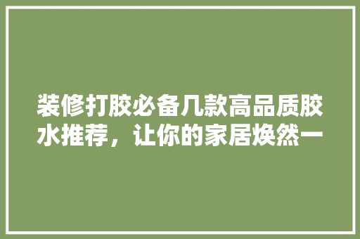 装修打胶必备几款高品质胶水推荐，让你的家居焕然一新