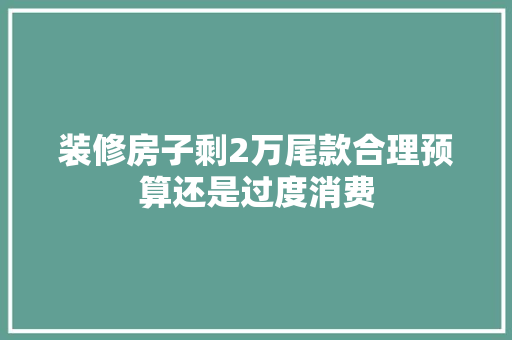 装修房子剩2万尾款合理预算还是过度消费