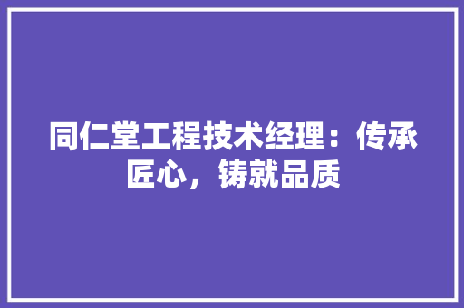 同仁堂工程技术经理：传承匠心，铸就品质 卧室装修