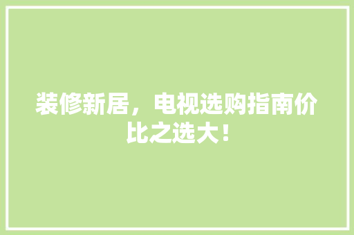 装修新居，电视选购指南价比之选大！