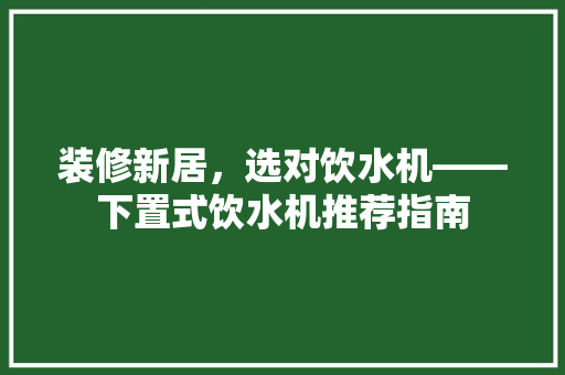 装修新居，选对饮水机——下置式饮水机推荐指南