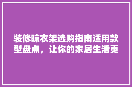 装修晾衣架选购指南适用款型盘点，让你的家居生活更便捷
