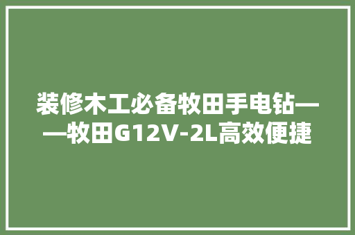 装修木工必备牧田手电钻——牧田G12V-2L高效便捷的得力助手