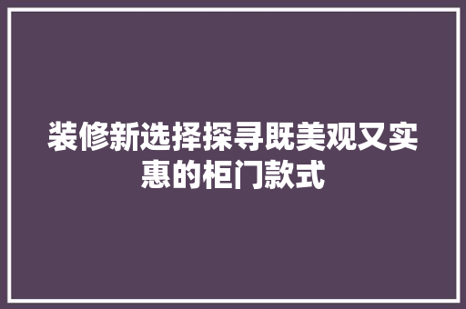 装修新选择探寻既美观又实惠的柜门款式