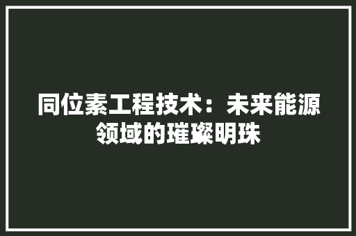 同位素工程技术：未来能源领域的璀璨明珠 卧室装修