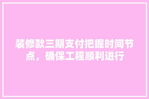 装修款三期支付把握时间节点，确保工程顺利进行