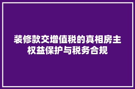 装修款交增值税的真相房主权益保护与税务合规