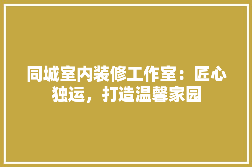 同城室内装修工作室：匠心独运，打造温馨家园