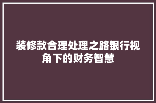 装修款合理处理之路银行视角下的财务智慧
