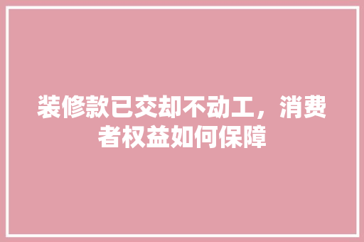 装修款已交却不动工，消费者权益如何保障