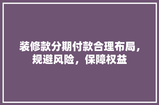 装修款分期付款合理布局，规避风险，保障权益