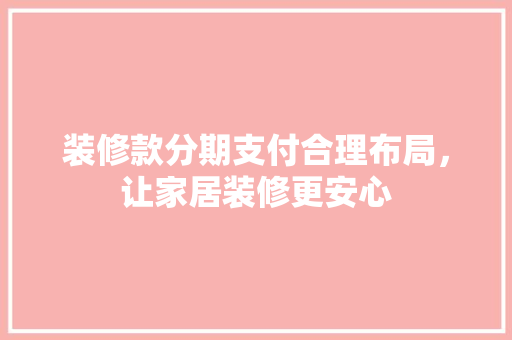 装修款分期支付合理布局，让家居装修更安心
